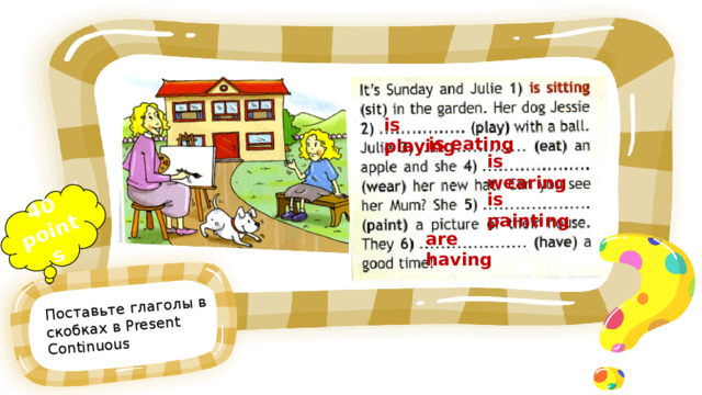 40 points Поставьте глаголы в скобках в Present Continuous is playing is eating is wearing is painting are having 