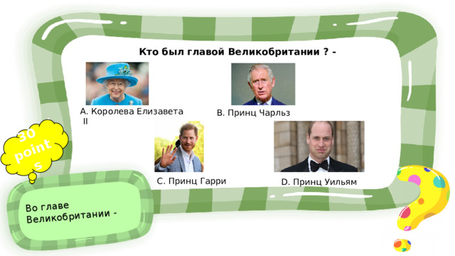 30 points Во главе Великобритании - Кто был главой Великобритании ? - A. Королева Елизавета II B. Принц Чарльз C. Принц Гарри D. Принц Уильям 