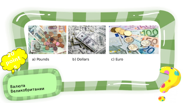 20 points Валюта Великобритании a) Pounds b) Dollars c) Euro 