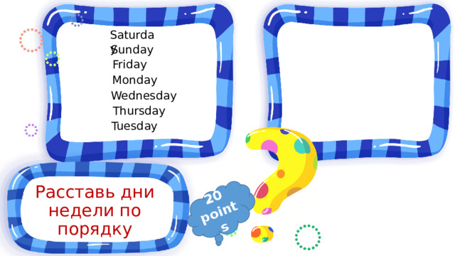 20 points Saturday Sunday Friday Monday Wednesday Thursday Tuesday Расставь дни недели по порядку 