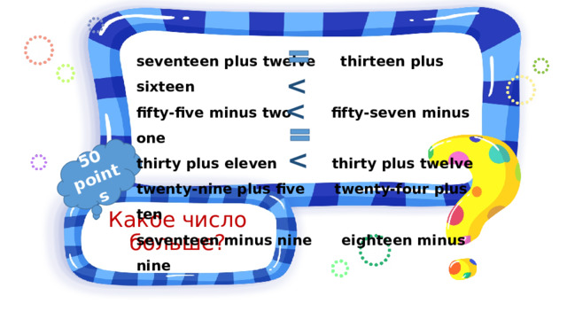 50 points seventeen plus twelve thirteen plus sixteen fifty-five minus two fifty-seven minus one thirty plus eleven thirty plus twelve twenty-nine plus five twenty-four plus ten seventeen minus nine eighteen minus nine    Какое число больше? 