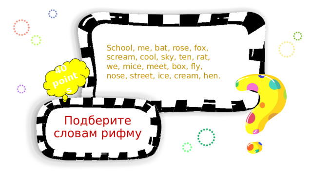 40 points School, me, bat, rose, fox, scream, cool, sky, ten, rat, we, mice, meet, box, fly, nose, street, ice, cream, hen. Подберите словам рифму 