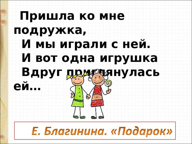  Пришла ко мне подружка,    И мы играли с ней.    И вот одна игрушка    Вдруг приглянулась ей…                                                    