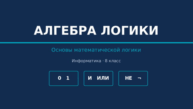 АЛГЕБРА ЛОГИКИ Основы математической логики Информатика · 8 класс 0 1 И ИЛИ НЕ ¬ 