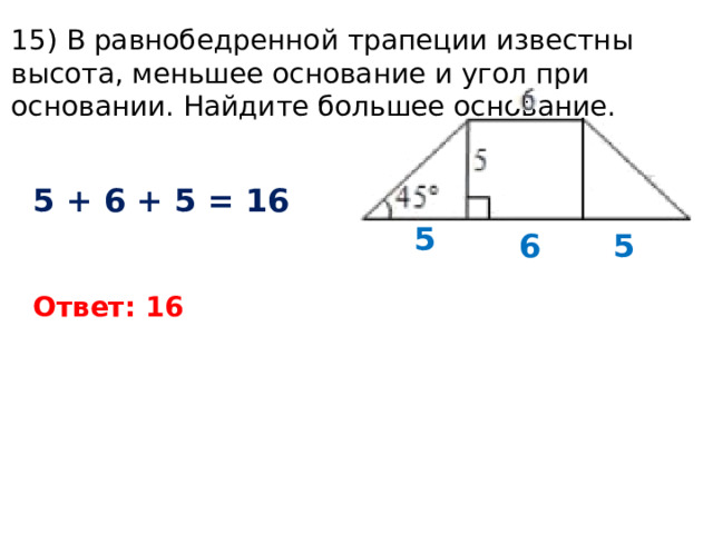 15) В равнобедренной трапеции известны высота, меньшее основание и угол при основании. Найдите большее основание. 5 + 6 + 5 = 16 5 5 6 Ответ: 16 