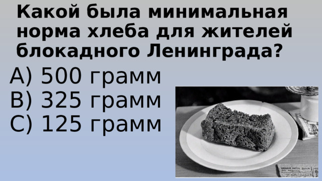 Какой была минимальная норма хлеба для жителей блокадного Ленинграда? A) 500 грамм  B) 325 грамм  C) 125 грамм 