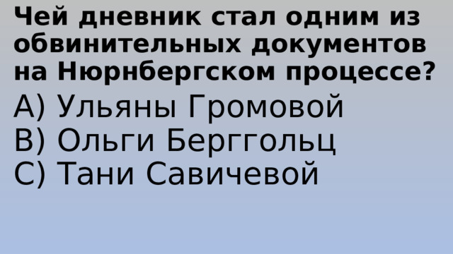 Чей дневник стал одним из обвинительных документов на Нюрнбергском процессе? A) Ульяны Громовой  B) Ольги Берггольц  C) Тани Савичевой 