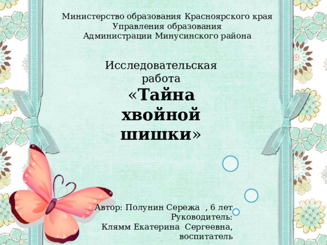 Министерство образования Красноярского края Управления образования Администрации Минусинского района Исследовательская работа « Тайна хвойной шишки »  Автор: Полунин Сережа , 6 лет  Руководитель: Клямм Екатерина Сергеевна, воспитатель 