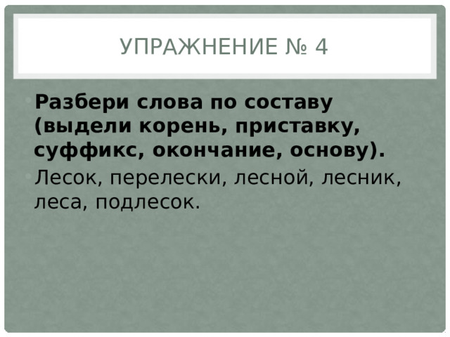 Упражнение № 4 Разбери слова по составу (выдели корень, приставку, суффикс, окончание, основу). Лесок, перелески, лесной, лесник, леса, подлесок. 