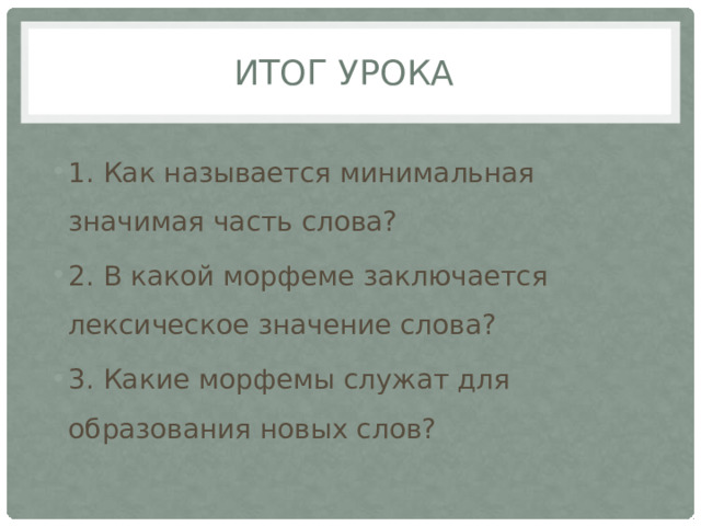 Итог урока 1. Как называется минимальная значимая часть слова? 2. В какой морфеме заключается лексическое значение слова? 3. Какие морфемы служат для образования новых слов? 