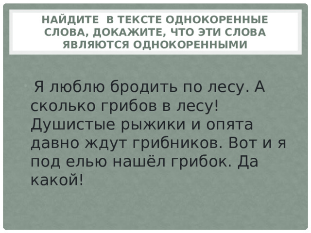 Найдите в тексте однокоренные слова, докажите, что эти слова являются однокоренными   Я люблю бродить по лесу. А сколько грибов в лесу! Душистые рыжики и опята давно ждут грибников. Вот и я под елью нашёл грибок. Да какой! 