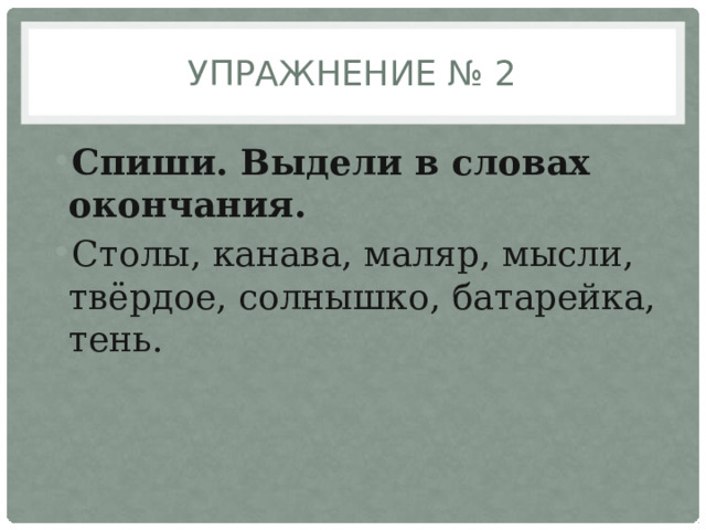 Упражнение № 2 Спиши. Выдели в словах окончания. Столы, канава, маляр, мысли, твёрдое, солнышко, батарейка, тень. 