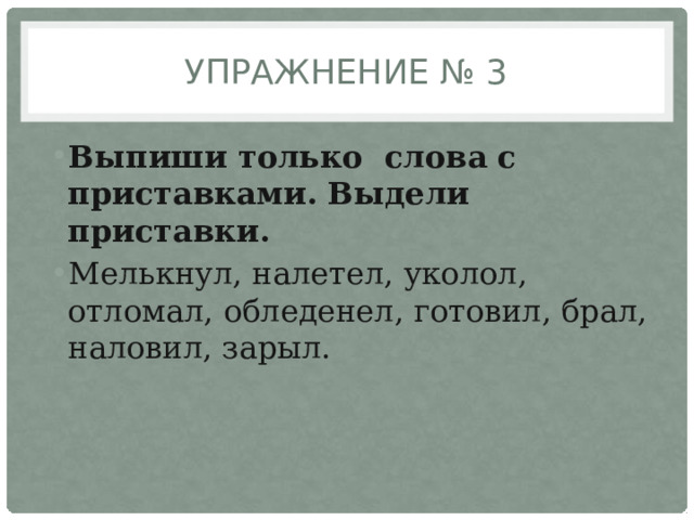 Упражнение № 3 Выпиши только слова с приставками. Выдели приставки. Мелькнул, налетел, уколол, отломал, обледенел, готовил, брал, наловил, зарыл. 