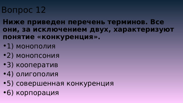 Вопрос 12 Ниже приведен перечень терминов. Все они, за исключением двух, характеризуют понятие «конкуренция». 1) мо­но­по­лия 2) монопсония 3) кооператив 4) олигополия 5) совершенная конкуренция 6) корпорация 