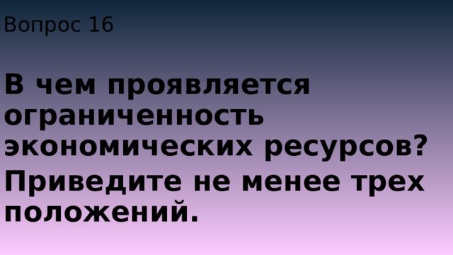 Вопрос 16 В чем проявляется ограниченность экономических ресурсов? Приведите не менее трех положений. 