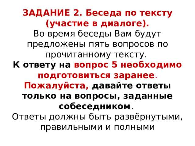 ЗАДАНИЕ 2. Беседа по тексту (участие в диалоге).  Во время беседы Вам будут предложены пять вопросов по прочитанному тексту.   К ответу на вопрос 5 необходимо подготовиться заранее .  Пожалуйста, давайте ответы только на вопросы, заданные собеседником .  Ответы должны быть развёрнутыми, правильными и полными 