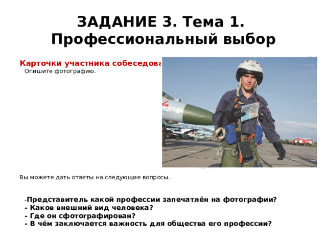 ЗАДАНИЕ 3. Тема 1.  Профессиональный выбор Карточки участника собеседования  Опишите фотографию.      Вы можете дать ответы на следующие вопросы.    - Представитель какой профессии запечатлён на фотографии?  - Каков внешний вид человека?  - Где он сфотографирован?  - В чём заключается важность для общества его профессии?    