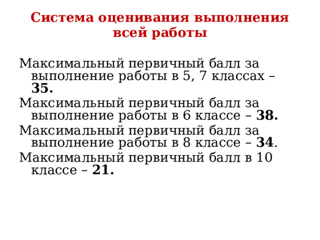 Система оценивания выполнения всей работы    Максимальный первичный балл за выполнение работы в 5, 7 классах – 35. Максимальный первичный балл за выполнение работы в 6 классе – 38. Максимальный первичный балл за выполнение работы в 8 классе – 34 . Максимальный первичный балл в 10 классе – 21.      