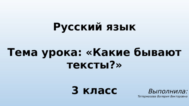 Русский язык  Тема урока: «Какие бывают тексты?»  3 класс  Выполнила: Тетермазова Валерия Викторовна 