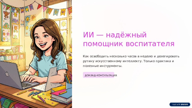 ИИ — надёжный помощник воспитателя Как освободить несколько часов в неделю и делегировать рутину искусственному интеллекту. Только практика и полезные инструменты. ДОКЛАД-КОНСУЛЬТАЦИЯ  