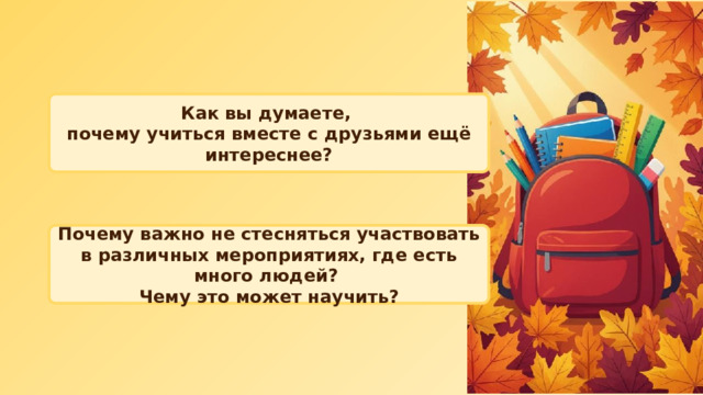 Как вы думаете, почему учиться вместе с друзьями ещё интереснее? Почему важно не стесняться участвовать в различных мероприятиях, где есть много людей? Чему это может научить? 