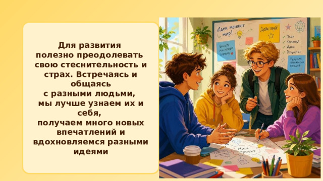 Для развития полезно преодолевать свою стеснительность и страх. Встречаясь и общаясь с разными людьми, мы лучше узнаем их и себя, получаем много новых впечатлений и вдохновляемся разными идеями 