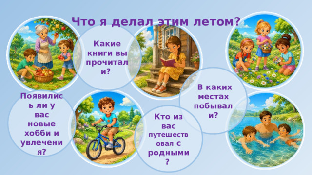 Что я делал этим летом?  Какие книги вы прочитали?  В каких местах побывали? Появились ли у вас новые хобби и увлечения? Кто из вас путешествовал  с родными? 