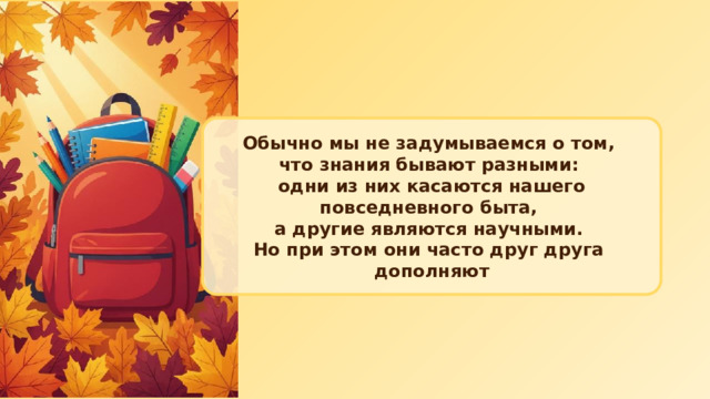 Обычно мы не задумываемся о том, что знания бывают разными: одни из них касаются нашего повседневного быта, а другие являются научными. Но при этом они часто друг друга дополняют 