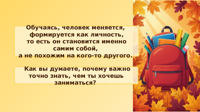 Обучаясь, человек меняется, формируется как личность, то есть он становится именно самим собой, а не похожим на кого‑то другого.  Как вы думаете, почему важно точно знать, чем ты хочешь заниматься? 