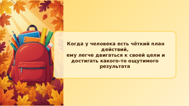  Когда у человека есть чёткий план действий,  ему легче двигаться к своей цели и достигать какого‑то ощутимого результата 