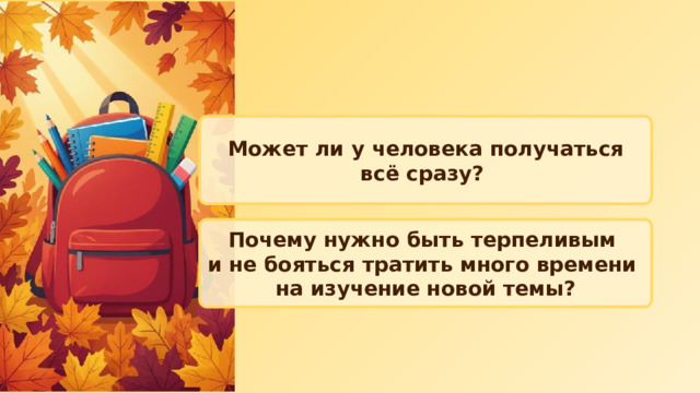 Может ли у человека получаться всё сразу? Почему нужно быть терпеливым и не бояться тратить много времени на изучение новой темы? 