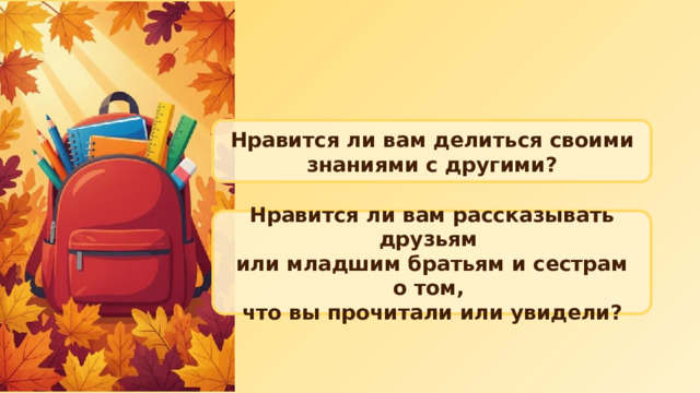 Нравится ли вам делиться своими знаниями с другими? Нравится ли вам рассказывать друзьям или младшим братьям и сестрам о том, что вы прочитали или увидели? 