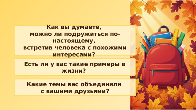 Как вы думаете, можно ли подружиться по-настоящему, встретив человека с похожими интересами? Есть ли у вас такие примеры в жизни? Какие темы вас объединили с вашими друзьями? 