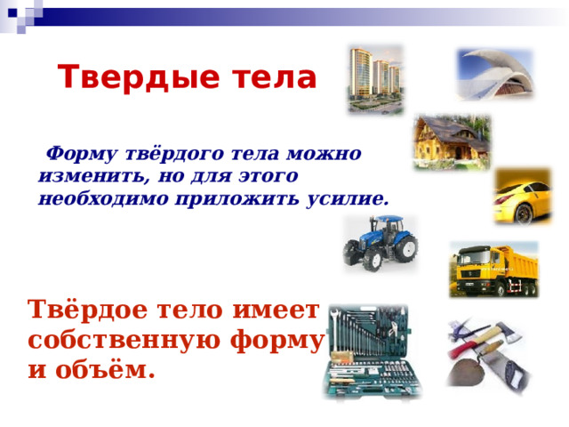 Твердые тела  Форму твёрдого тела можно изменить, но для этого необходимо приложить усилие. Твёрдое тело имеет собственную форму и объём. 