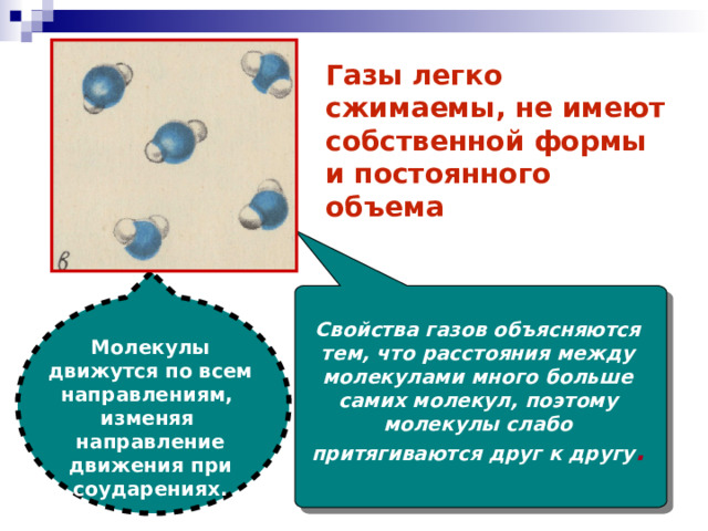 Газы легко сжимаемы, не имеют собственной формы и постоянного объема Свойства газов объясняются тем, что расстояния между молекулами много больше самих молекул, поэтому молекулы слабо притягиваются друг к другу . Молекулы движутся по всем направлениям, изменяя направление движения при соударениях. 