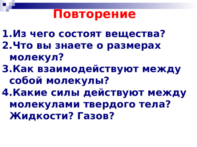 Повторение Из чего состоят вещества? Что вы знаете о размерах молекул? Как взаимодействуют между собой молекулы? Какие силы действуют между молекулами твердого тела? Жидкости? Газов?   