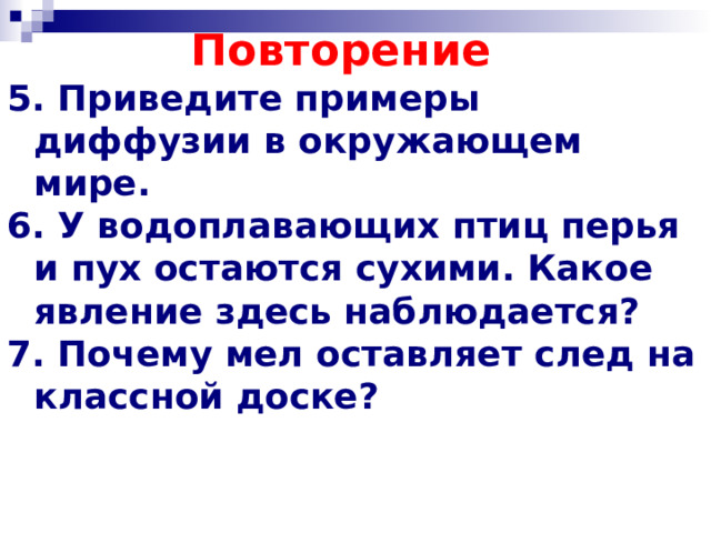 Повторение 5. Приведите примеры диффузии в окружающем мире. 6. У водоплавающих птиц перья и пух остаются сухими. Какое явление здесь наблюдается? 7. Почему мел оставляет след на классной доске? 