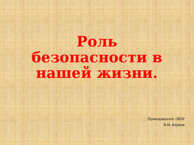 Роль безопасности в нашей жизни. Преподаватель ОБЗР В.И. Кирков 