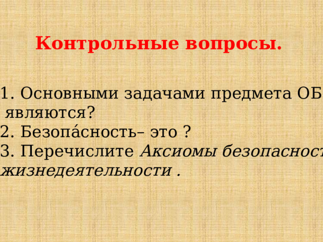 Контрольные вопросы. 1. Основными задачами предмета ОБЗР  являются? 2. Безопа́сность– это ? 3. Перечислите Аксиомы безопасности жизнедеятельности . 
