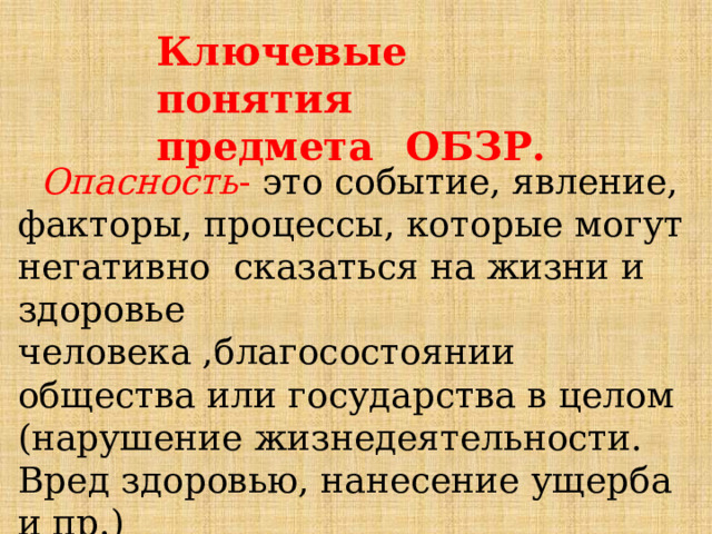 Ключевые  понятия   предмета  ОБЗР.   Опасность - это событие, явление, факторы, процессы, которые могут негативно сказаться на жизни и здоровье человека ,благосостоянии общества или государства в целом (нарушение жизнедеятельности. Вред здоровью, нанесение ущерба и пр.) 