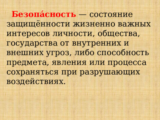  Безопа́сность — состояние защищённости жизненно важных интересов личности, общества, государства от внутренних и внешних угроз, либо способность предмета, явления или процесса сохраняться при разрушающих воздействиях. 