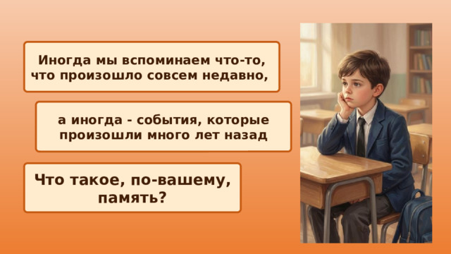 Иногда мы вспоминаем что‑то, что произошло совсем недавно, а иногда - события, которые произошли много лет назад Что такое, по-вашему, память? 