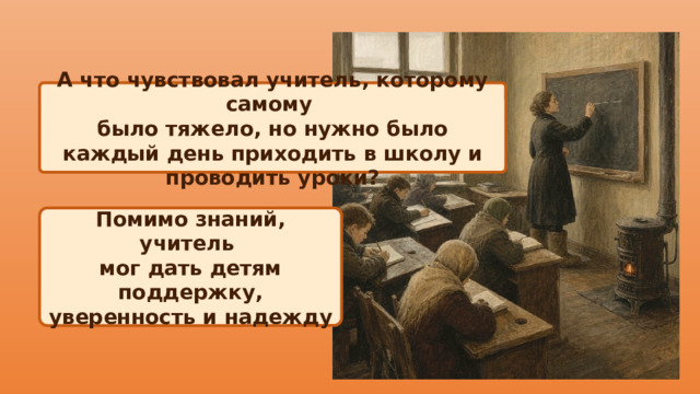 А что чувствовал учитель, которому самому было тяжело, но нужно было каждый день приходить в школу и проводить уроки? Помимо знаний, учитель мог дать детям поддержку, уверенность и надежду 