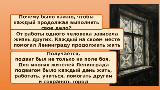 Почему было важно, чтобы каждый продолжал выполнять свое дело? От работы одного человека зависела жизнь других. Каждый на своем месте помогал Ленинграду продолжать жить Получается, подвиг был не только на поле боя. Для многих жителей Ленинграда подвигом было каждый день жить, работать, учиться, помогать другим и сохранять город 