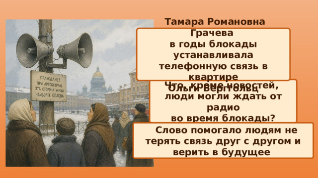  Тамара Романовна Грачева в годы блокады устанавливала телефонную связь в квартире Ольги Берггольц Что, кроме новостей, люди могли ждать от радио во время блокады?  Слово помогало людям не терять связь друг с другом и верить в будущее 