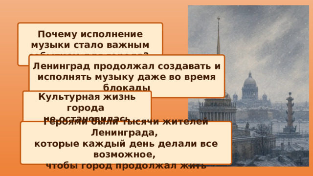 Почему исполнение музыки стало важным событием для города? Ленинград продолжал создавать и исполнять музыку даже во время блокады Культурная жизнь города не остановилась Героями были тысячи жителей Ленинграда, которые каждый день делали все возможное, чтобы город продолжал жить 