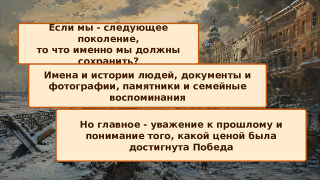 Если мы - следующее поколение, то что именно мы должны сохранить? Имена и истории людей, документы и фотографии, памятники и семейные воспоминания Но главное - уважение к прошлому и понимание того, какой ценой была достигнута Победа 