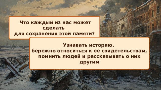  Что каждый из нас может сделать для сохранения этой памяти? Узнавать историю, бережно относиться к ее свидетельствам, помнить людей и рассказывать о них другим 