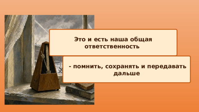 Это и есть наша общая ответственность  - помнить, сохранять и передавать дальше 