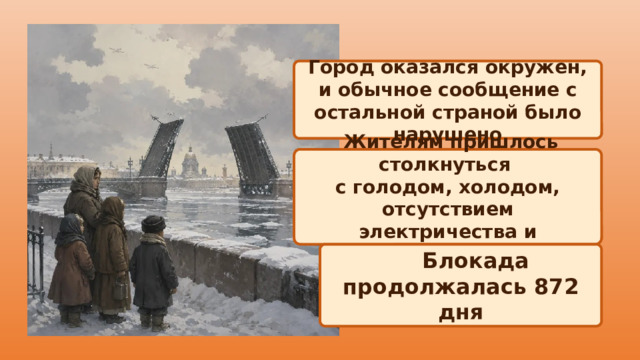  Город оказался окружен, и обычное сообщение с остальной страной было нарушено  Жителям пришлось столкнуться с голодом, холодом, отсутствием электричества и постоянной опасностью  Блокада продолжалась 872 дня 